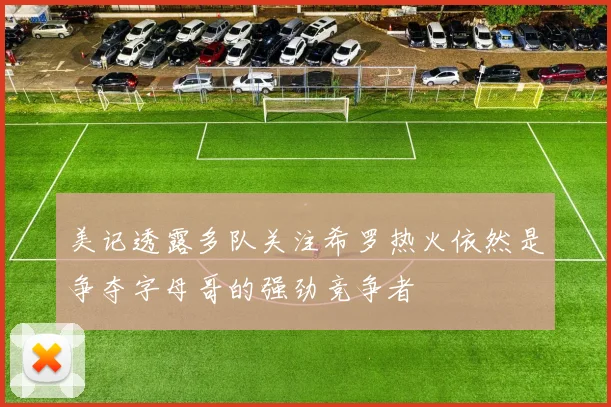 美记透露多队关注希罗热火依然是争夺字母哥的强劲竞争者