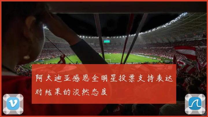 阿夫迪亚感恩全明星投票支持表达对结果的淡然态度