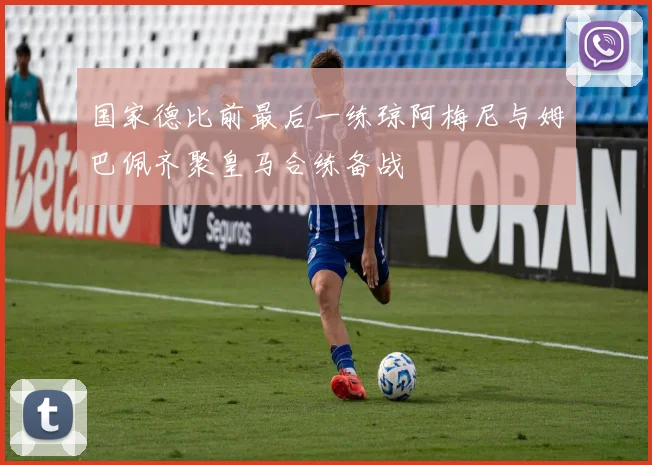 国家德比前最后一练琼阿梅尼与姆巴佩齐聚皇马合练备战