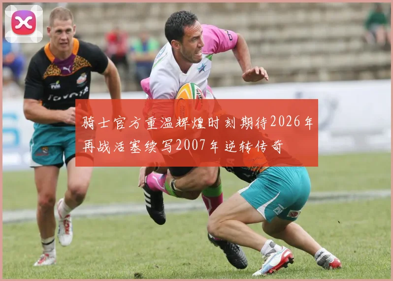 骑士官方重温辉煌时刻期待2026年再战活塞续写2007年逆转传奇