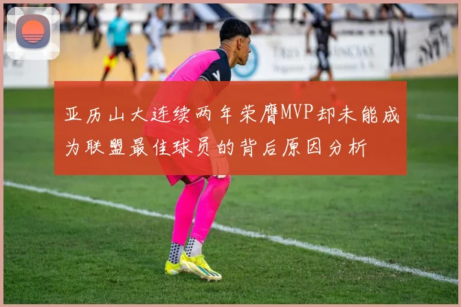 亚历山大连续两年荣膺MVP却未能成为联盟最佳球员的背后原因分析