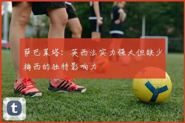 萨巴莱塔：英西法实力强大但缺少梅西的独特影响力
