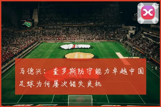 马德兴：奎罗斯防守能力卓越中国足球为何屡次错失良机
