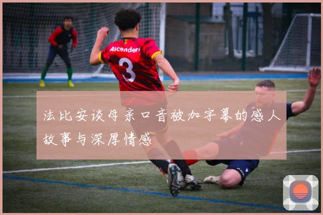 法比安谈母亲口音被加字幕的感人故事与深厚情感