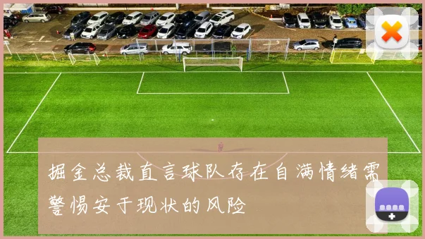 掘金总裁直言球队存在自满情绪需警惕安于现状的风险