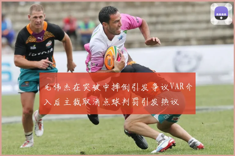 毛伟杰在突破中摔倒引发争议VAR介入后主裁取消点球判罚引发热议