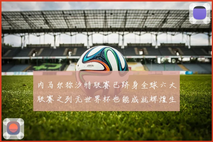 内马尔称沙特联赛已跻身全球六大联赛之列无世界杯也能成就辉煌生涯