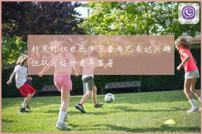 科莫对切尔西中卫查洛巴表达兴趣但双方估价差异显著