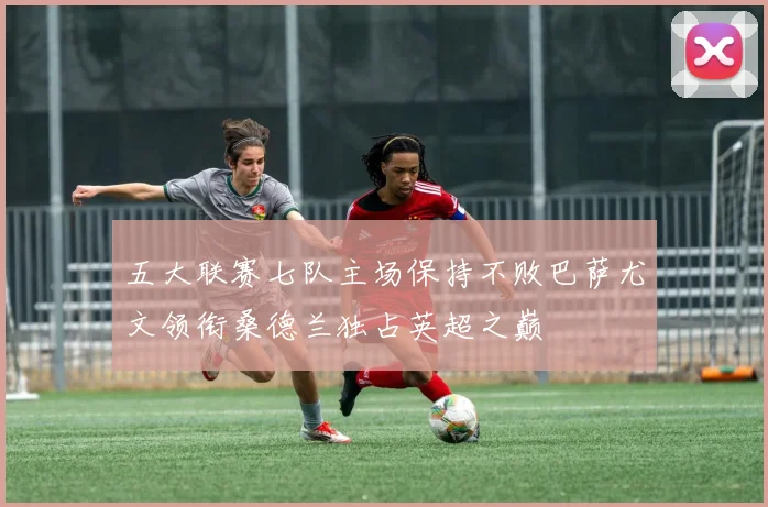 五大联赛七队主场保持不败巴萨尤文领衔桑德兰独占英超之巅
