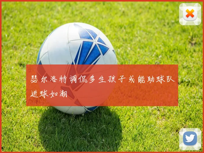 瑟尔洛特调侃多生孩子或能助球队进球如潮