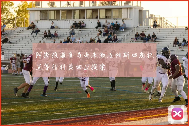 阿斯报道皇马尚未激活帕斯回购权正等待科莫回应提案