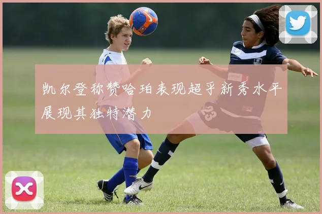 凯尔登称赞哈珀表现超乎新秀水平展现其独特潜力