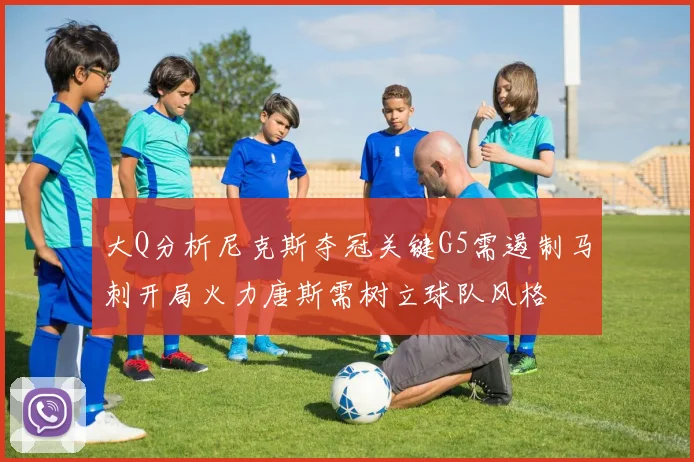 大Q分析尼克斯夺冠关键G5需遏制马刺开局火力唐斯需树立球队风格