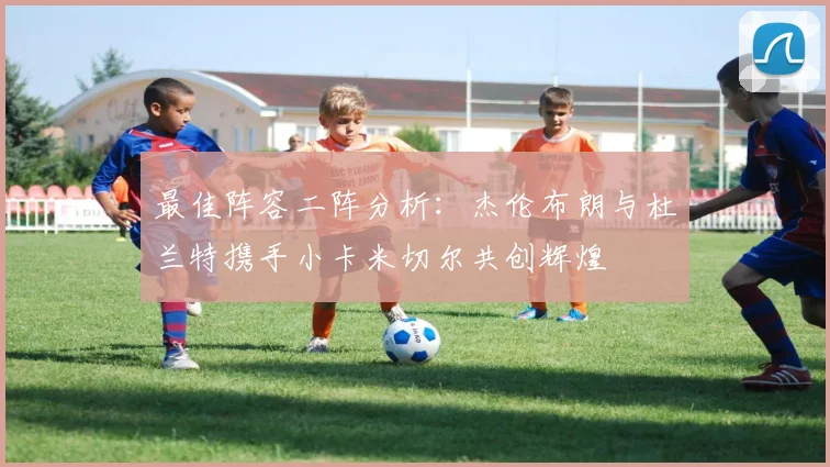 最佳阵容二阵分析：杰伦布朗与杜兰特携手小卡米切尔共创辉煌