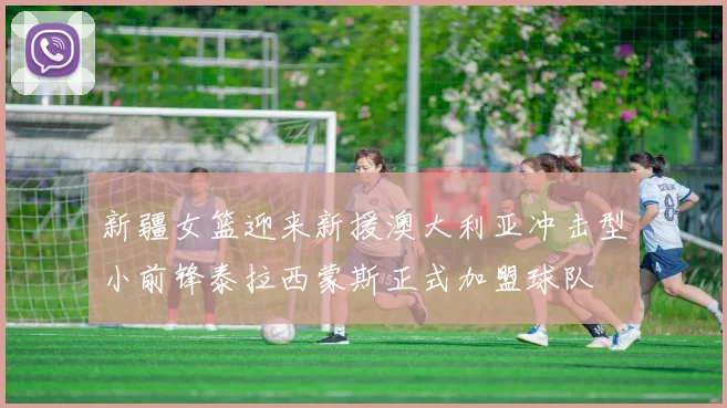 新疆女篮迎来新援澳大利亚冲击型小前锋泰拉西蒙斯正式加盟球队