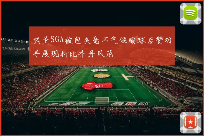 武圣SGA被包夹毫不气馁输球后赞对手展现科比乔丹风范