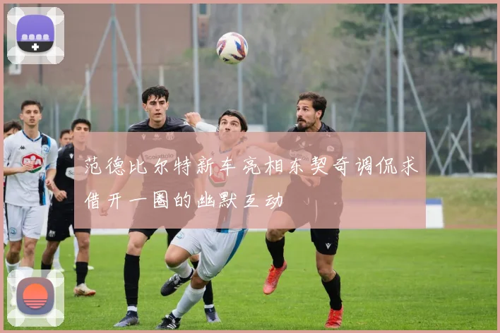范德比尔特新车亮相东契奇调侃求借开一圈的幽默互动