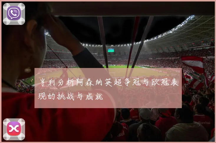 亨利分析阿森纳英超争冠与欧冠表现的挑战与成就