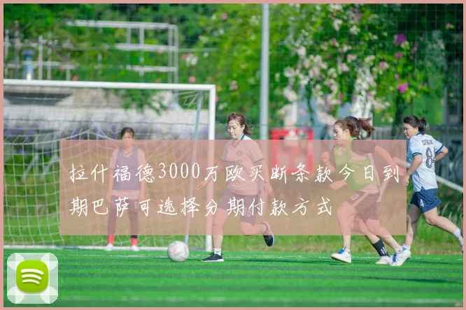 拉什福德3000万欧买断条款今日到期巴萨可选择分期付款方式